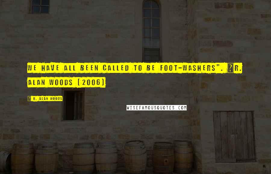 R. Alan Woods Quotes: We have all been called to be foot-washers". ~R. Alan Woods [2006]