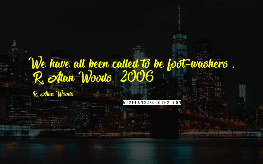 R. Alan Woods Quotes: We have all been called to be foot-washers". ~R. Alan Woods [2006]