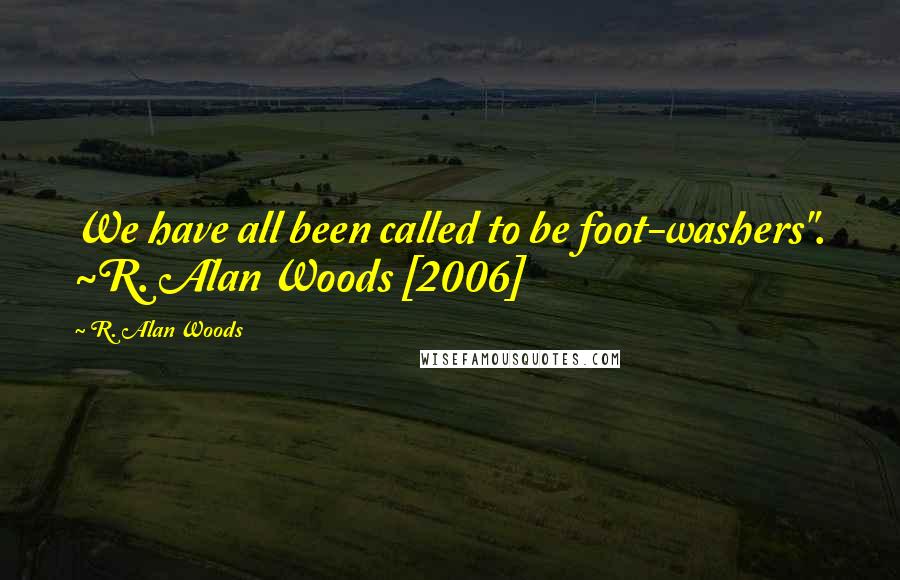 R. Alan Woods Quotes: We have all been called to be foot-washers". ~R. Alan Woods [2006]