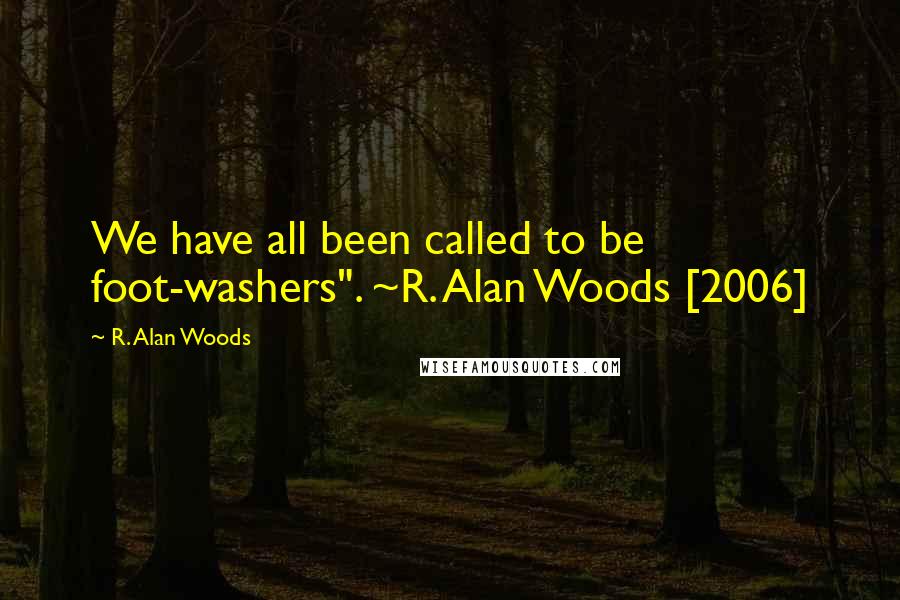 R. Alan Woods Quotes: We have all been called to be foot-washers". ~R. Alan Woods [2006]