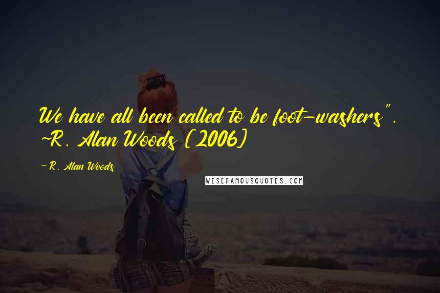 R. Alan Woods Quotes: We have all been called to be foot-washers". ~R. Alan Woods [2006]
