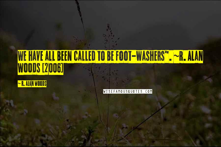 R. Alan Woods Quotes: We have all been called to be foot-washers". ~R. Alan Woods [2006]