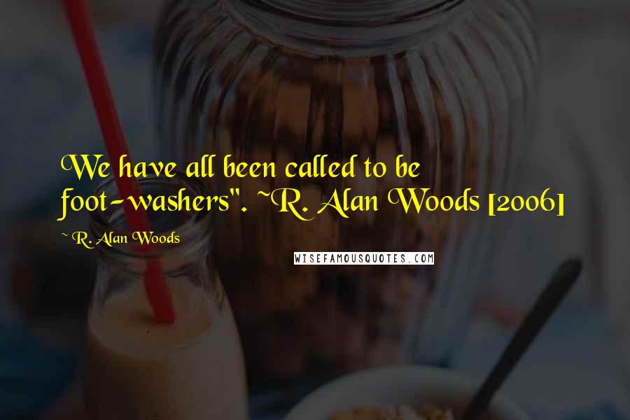 R. Alan Woods Quotes: We have all been called to be foot-washers". ~R. Alan Woods [2006]