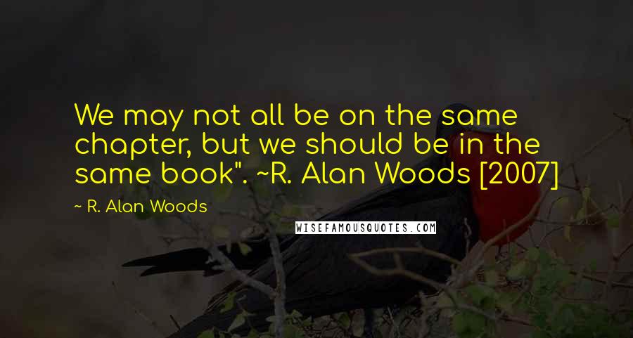 R. Alan Woods Quotes: We may not all be on the same chapter, but we should be in the same book". ~R. Alan Woods [2007]