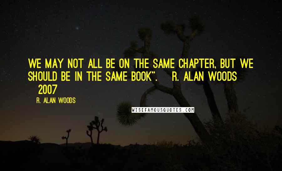 R. Alan Woods Quotes: We may not all be on the same chapter, but we should be in the same book". ~R. Alan Woods [2007]
