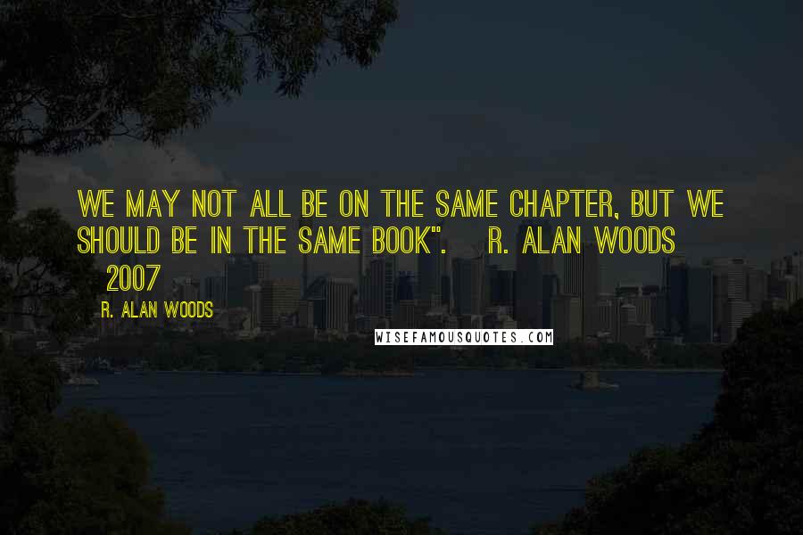 R. Alan Woods Quotes: We may not all be on the same chapter, but we should be in the same book". ~R. Alan Woods [2007]