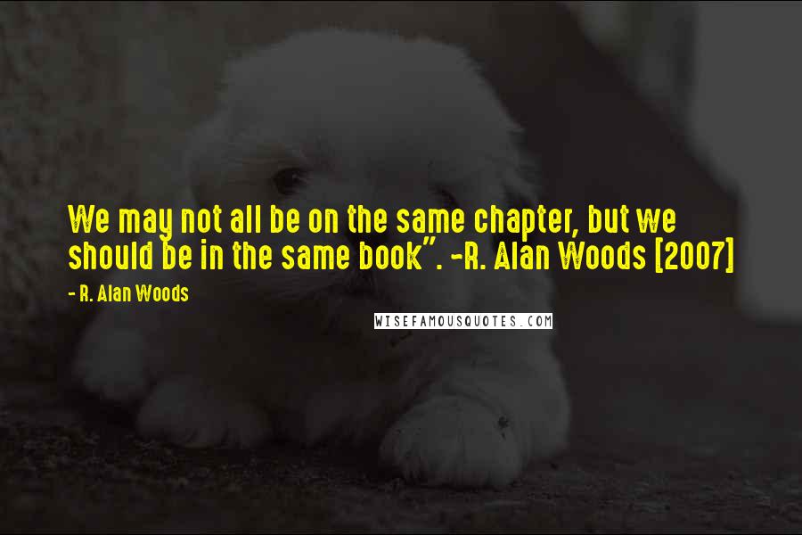 R. Alan Woods Quotes: We may not all be on the same chapter, but we should be in the same book". ~R. Alan Woods [2007]