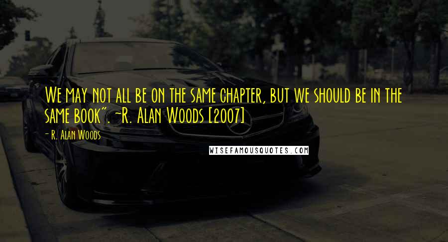 R. Alan Woods Quotes: We may not all be on the same chapter, but we should be in the same book". ~R. Alan Woods [2007]