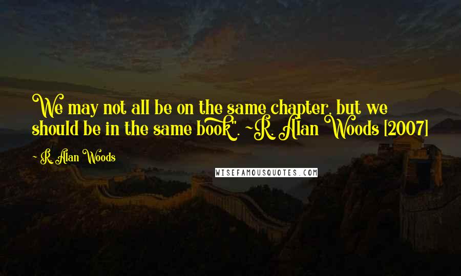 R. Alan Woods Quotes: We may not all be on the same chapter, but we should be in the same book". ~R. Alan Woods [2007]