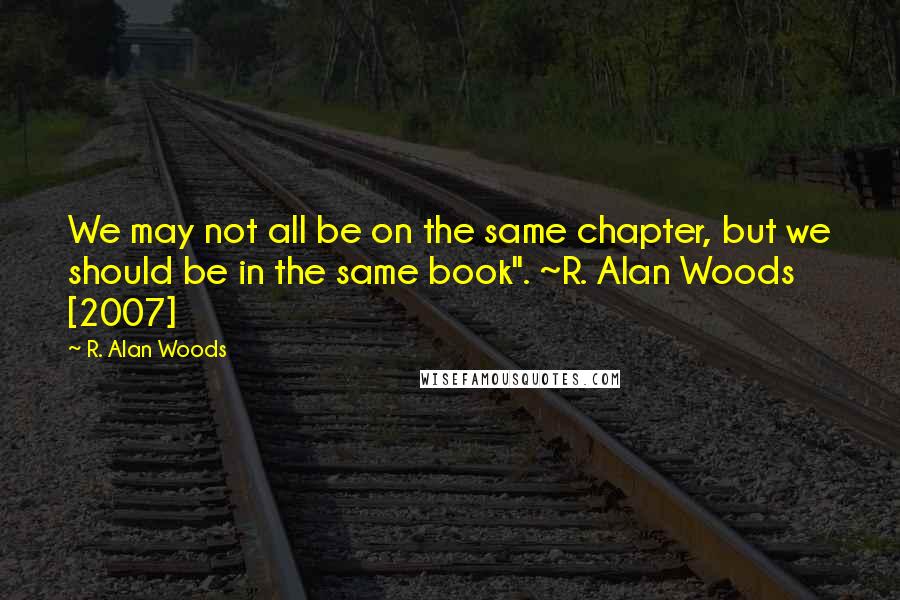 R. Alan Woods Quotes: We may not all be on the same chapter, but we should be in the same book". ~R. Alan Woods [2007]