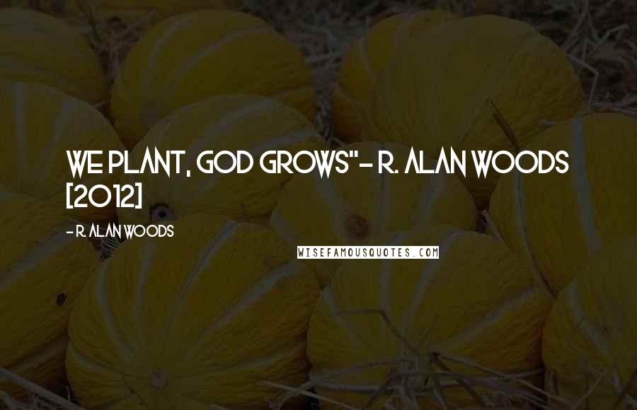 R. Alan Woods Quotes: We plant, God grows"~ R. Alan Woods [2012]