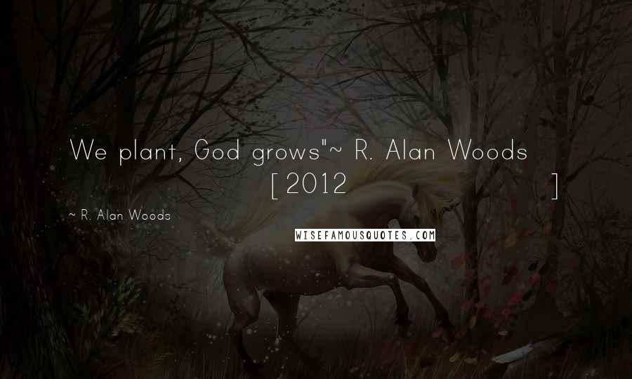 R. Alan Woods Quotes: We plant, God grows"~ R. Alan Woods [2012]