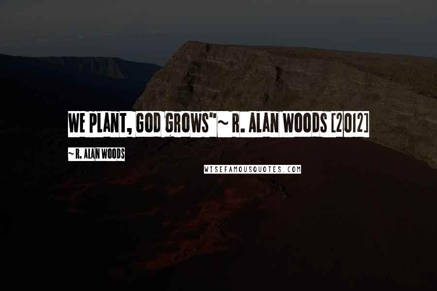 R. Alan Woods Quotes: We plant, God grows"~ R. Alan Woods [2012]