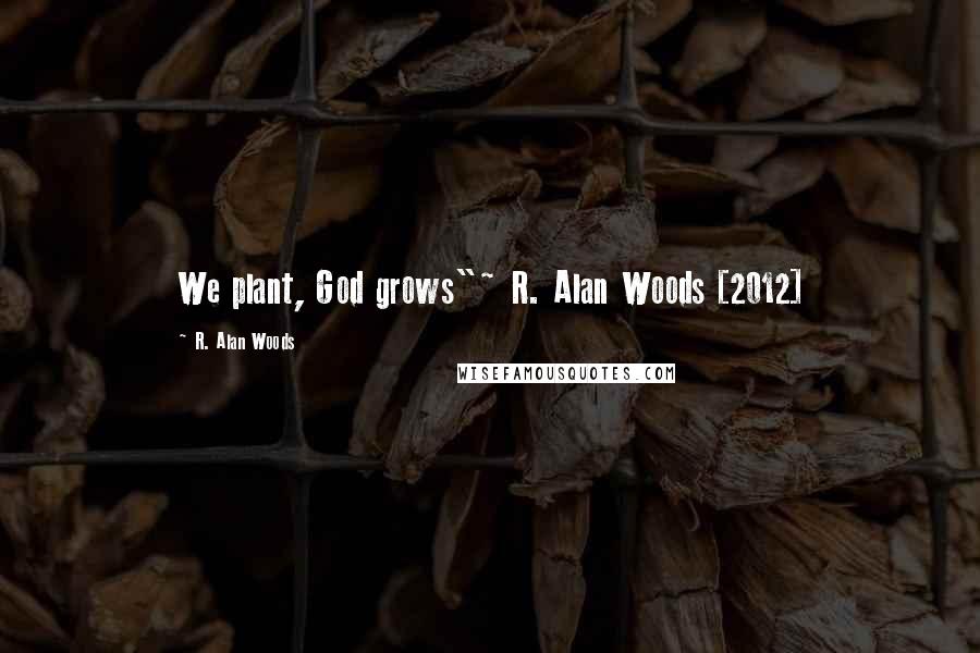 R. Alan Woods Quotes: We plant, God grows"~ R. Alan Woods [2012]