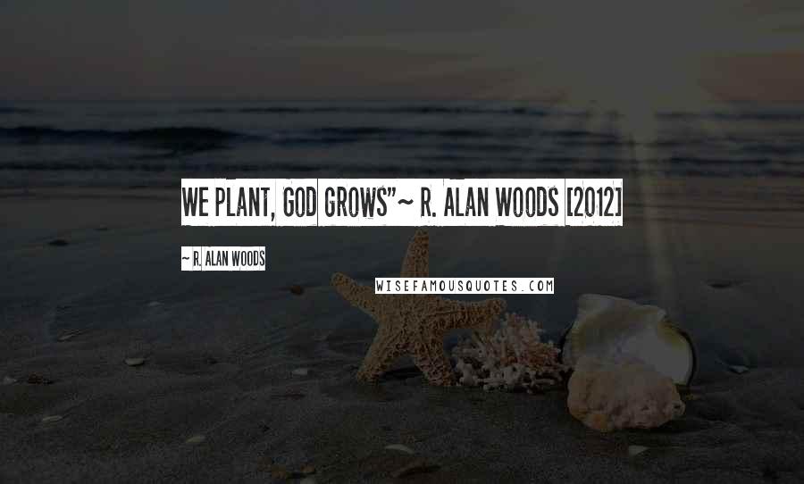 R. Alan Woods Quotes: We plant, God grows"~ R. Alan Woods [2012]