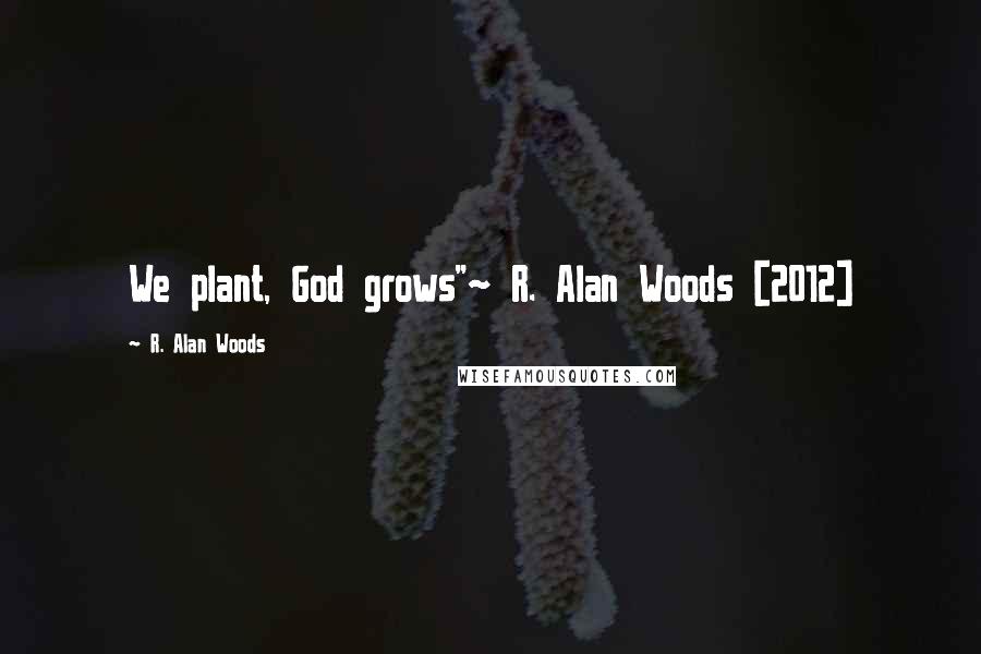 R. Alan Woods Quotes: We plant, God grows"~ R. Alan Woods [2012]