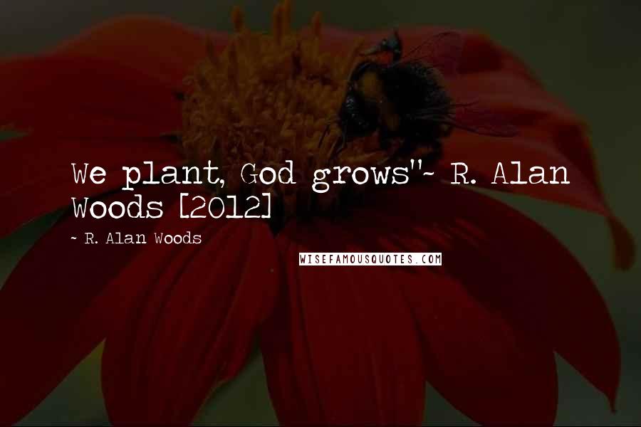 R. Alan Woods Quotes: We plant, God grows"~ R. Alan Woods [2012]