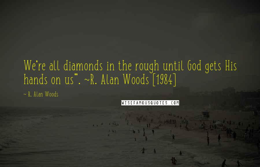 R. Alan Woods Quotes: We're all diamonds in the rough until God gets His hands on us". ~R. Alan Woods [1984]