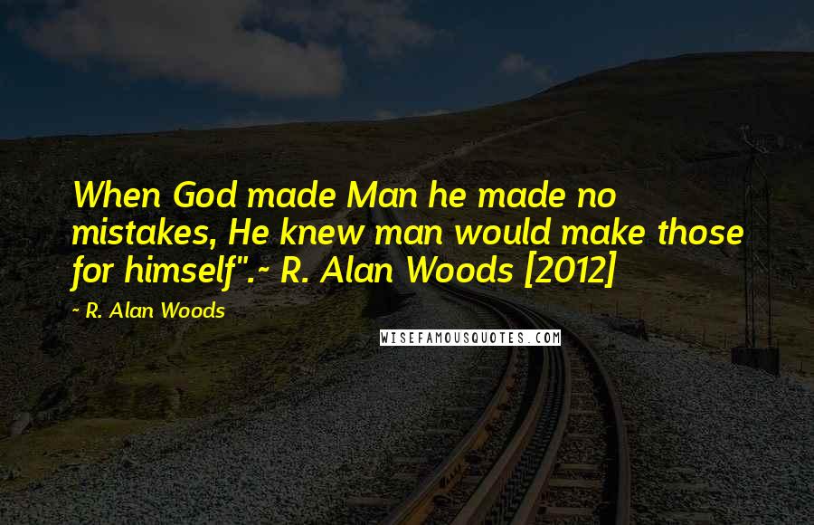 R. Alan Woods Quotes: When God made Man he made no mistakes, He knew man would make those for himself".~ R. Alan Woods [2012]