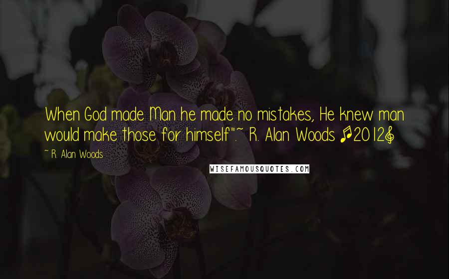 R. Alan Woods Quotes: When God made Man he made no mistakes, He knew man would make those for himself".~ R. Alan Woods [2012]