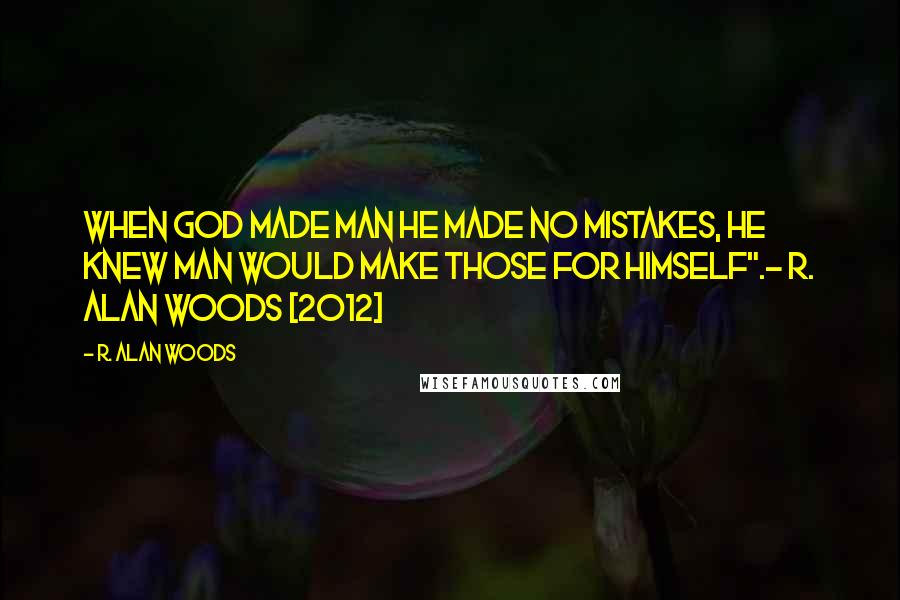 R. Alan Woods Quotes: When God made Man he made no mistakes, He knew man would make those for himself".~ R. Alan Woods [2012]