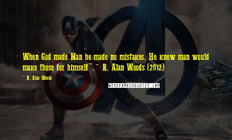 R. Alan Woods Quotes: When God made Man he made no mistakes, He knew man would make those for himself".~ R. Alan Woods [2012]