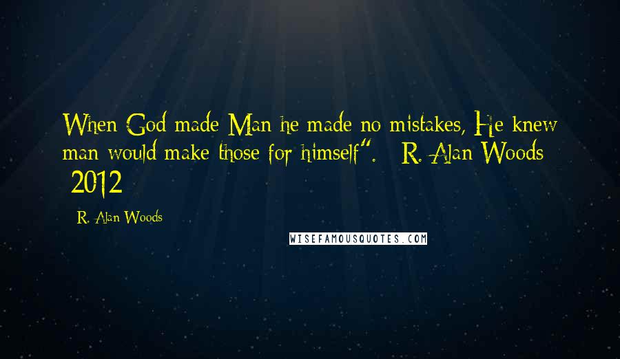 R. Alan Woods Quotes: When God made Man he made no mistakes, He knew man would make those for himself".~ R. Alan Woods [2012]