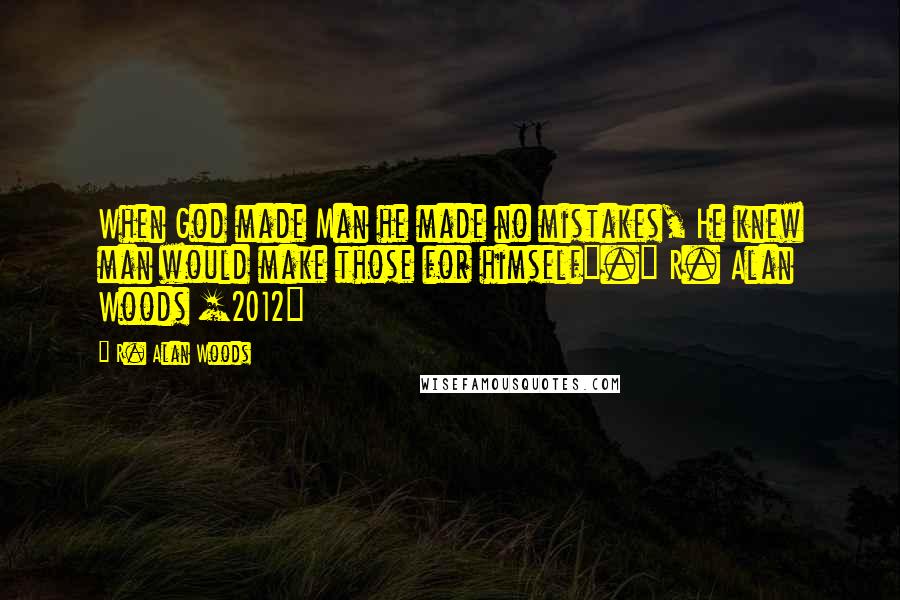 R. Alan Woods Quotes: When God made Man he made no mistakes, He knew man would make those for himself".~ R. Alan Woods [2012]