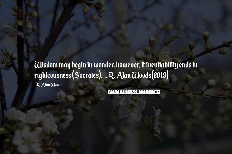 R. Alan Woods Quotes: Wisdom may begin in wonder, however, it inevitability ends in righteousness (Socrates)."~R. Alan Woods [2013]