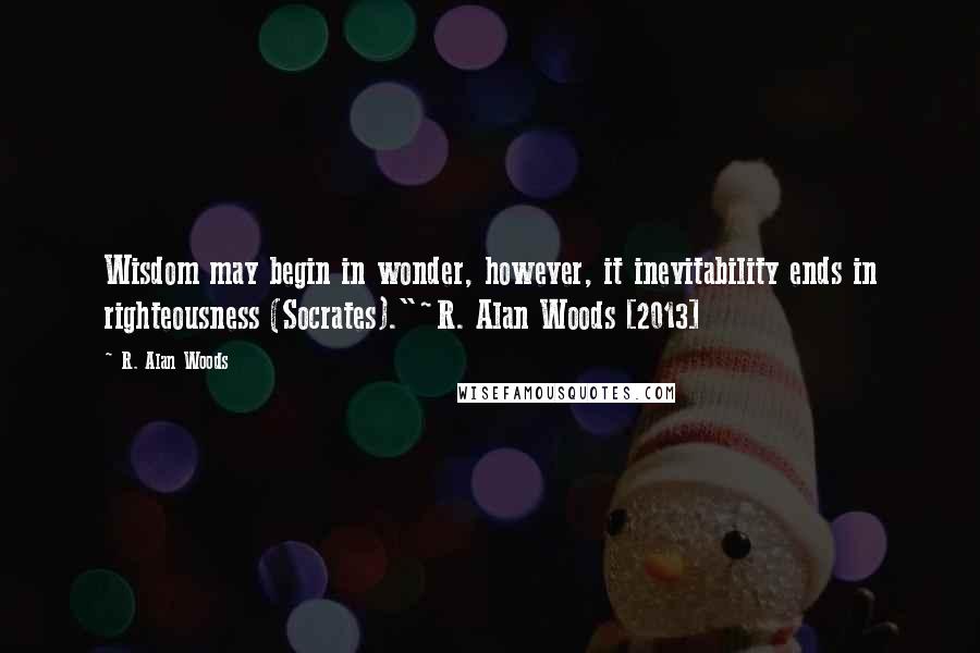 R. Alan Woods Quotes: Wisdom may begin in wonder, however, it inevitability ends in righteousness (Socrates)."~R. Alan Woods [2013]