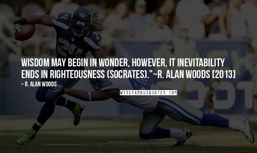 R. Alan Woods Quotes: Wisdom may begin in wonder, however, it inevitability ends in righteousness (Socrates)."~R. Alan Woods [2013]