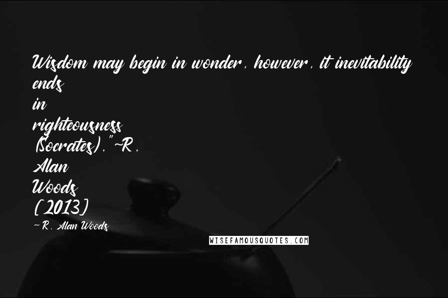 R. Alan Woods Quotes: Wisdom may begin in wonder, however, it inevitability ends in righteousness (Socrates)."~R. Alan Woods [2013]