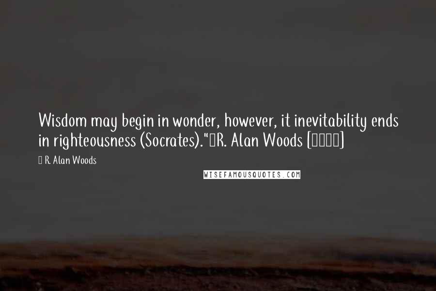 R. Alan Woods Quotes: Wisdom may begin in wonder, however, it inevitability ends in righteousness (Socrates)."~R. Alan Woods [2013]