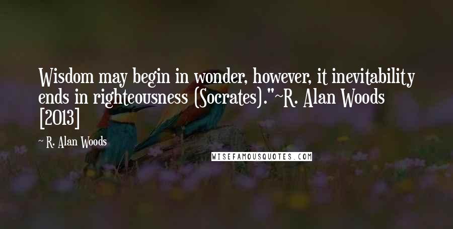 R. Alan Woods Quotes: Wisdom may begin in wonder, however, it inevitability ends in righteousness (Socrates)."~R. Alan Woods [2013]