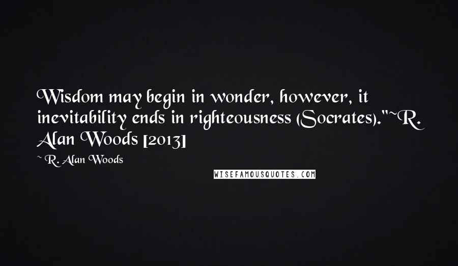 R. Alan Woods Quotes: Wisdom may begin in wonder, however, it inevitability ends in righteousness (Socrates)."~R. Alan Woods [2013]