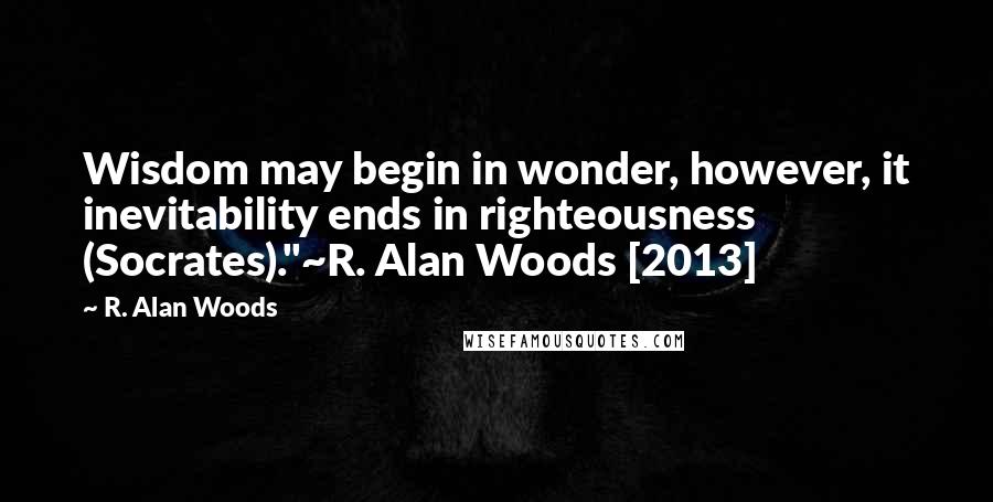 R. Alan Woods Quotes: Wisdom may begin in wonder, however, it inevitability ends in righteousness (Socrates)."~R. Alan Woods [2013]