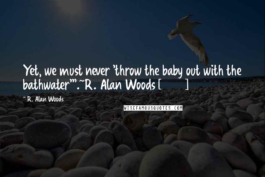 R. Alan Woods Quotes: Yet, we must never 'throw the baby out with the bathwater'".~R. Alan Woods [2012]
