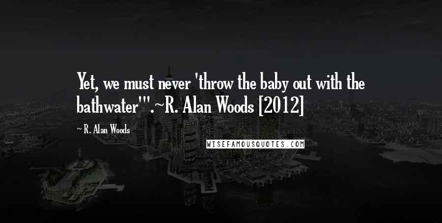 R. Alan Woods Quotes: Yet, we must never 'throw the baby out with the bathwater'".~R. Alan Woods [2012]