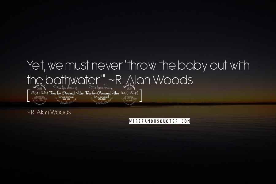 R. Alan Woods Quotes: Yet, we must never 'throw the baby out with the bathwater'".~R. Alan Woods [2012]