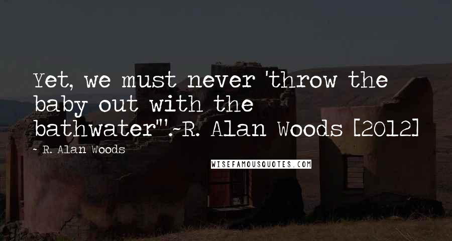 R. Alan Woods Quotes: Yet, we must never 'throw the baby out with the bathwater'".~R. Alan Woods [2012]