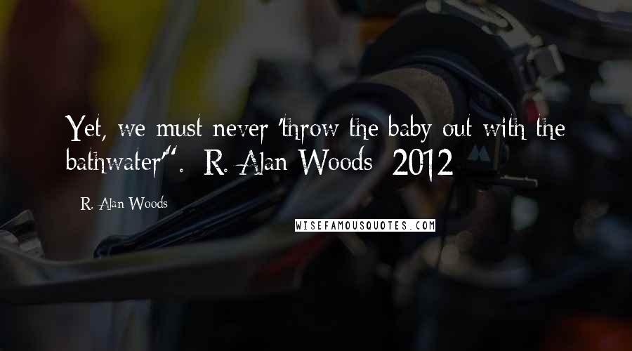 R. Alan Woods Quotes: Yet, we must never 'throw the baby out with the bathwater'".~R. Alan Woods [2012]