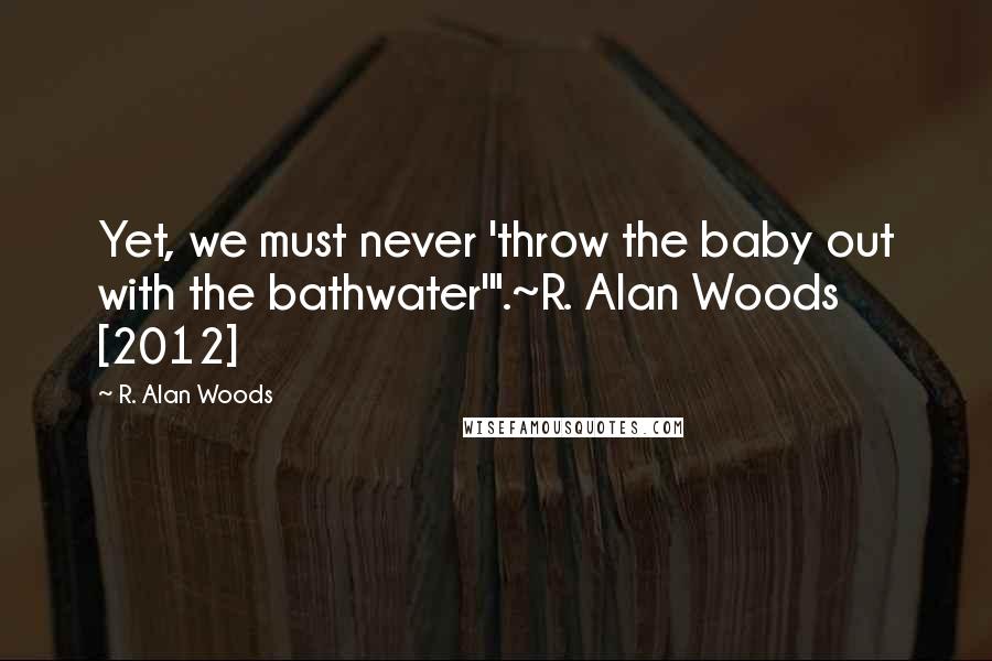 R. Alan Woods Quotes: Yet, we must never 'throw the baby out with the bathwater'".~R. Alan Woods [2012]