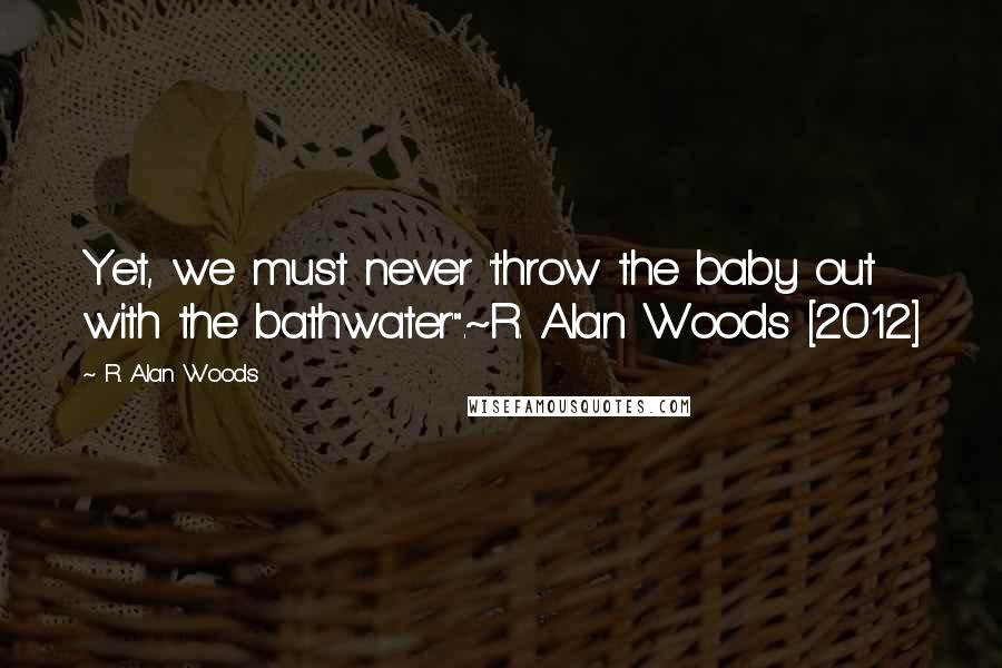 R. Alan Woods Quotes: Yet, we must never 'throw the baby out with the bathwater'".~R. Alan Woods [2012]