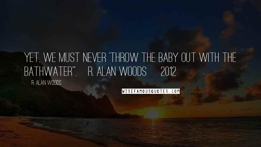 R. Alan Woods Quotes: Yet, we must never 'throw the baby out with the bathwater'".~R. Alan Woods [2012]
