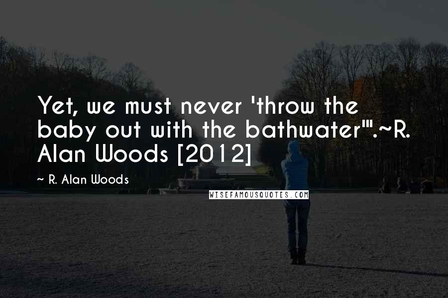 R. Alan Woods Quotes: Yet, we must never 'throw the baby out with the bathwater'".~R. Alan Woods [2012]
