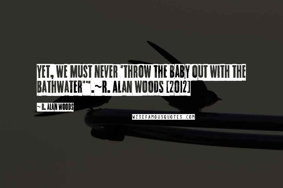 R. Alan Woods Quotes: Yet, we must never 'throw the baby out with the bathwater'".~R. Alan Woods [2012]