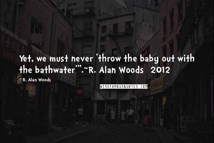 R. Alan Woods Quotes: Yet, we must never 'throw the baby out with the bathwater'".~R. Alan Woods [2012]