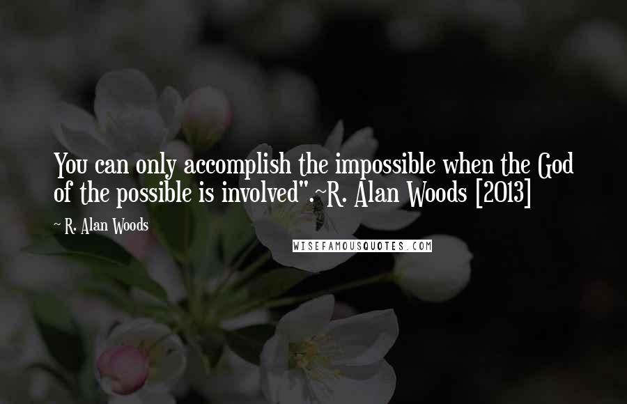 R. Alan Woods Quotes: You can only accomplish the impossible when the God of the possible is involved".~R. Alan Woods [2013]