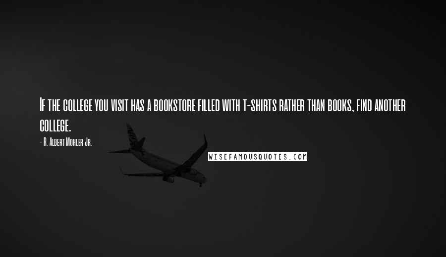 R. Albert Mohler Jr. Quotes: If the college you visit has a bookstore filled with t-shirts rather than books, find another college.