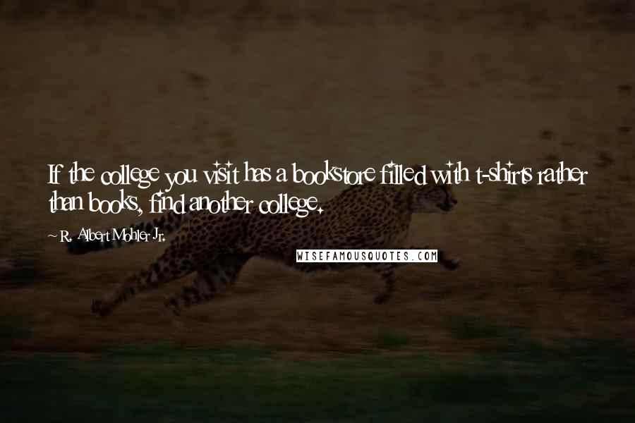 R. Albert Mohler Jr. Quotes: If the college you visit has a bookstore filled with t-shirts rather than books, find another college.